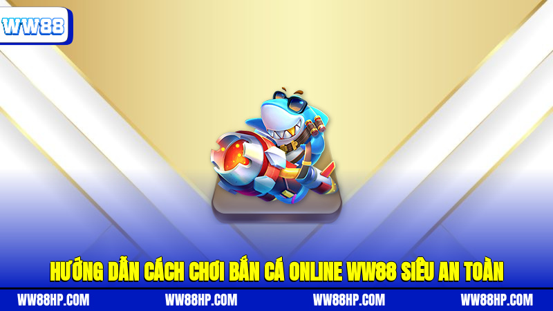 Hướng dẫn cách chơi bắn cá online WW88 siêu an toàn