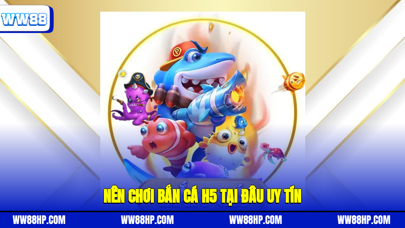 Nên chơi bắn cá H5 tại đâu uy tín?